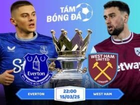 Soi kèo Everton vs West Ham 22h00 ngày 15/03